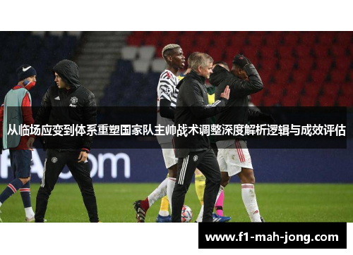 从临场应变到体系重塑国家队主帅战术调整深度解析逻辑与成效评估 从临场应变到体系重塑国家队主帅战术调整深度解析逻辑与成效评估