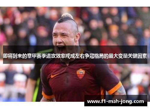 即将到来的意甲赛季进攻效率或成左右争冠格局的最大变量关键因素 即将到来的意甲赛季进攻效率或成左右争冠格局的最大变量关键因素