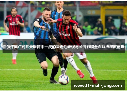 恰尔汗奥卢对阵曼联德甲一战的决定性表现与关键影响全面解析深度剖析 恰尔汗奥卢对阵曼联德甲一战的决定性表现与关键影响全面解析深度剖析