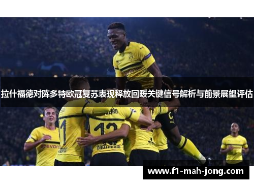 拉什福德对阵多特欧冠复苏表现释放回暖关键信号解析与前景展望评估 拉什福德对阵多特欧冠复苏表现释放回暖关键信号解析与前景展望评估