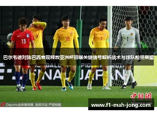 巴尔韦德对阵巴西表现释放亚洲杯回暖关键信号解析战术与球队前景展望 巴尔韦德对阵巴西表现释放亚洲杯回暖关键信号解析战术与球队前景展望