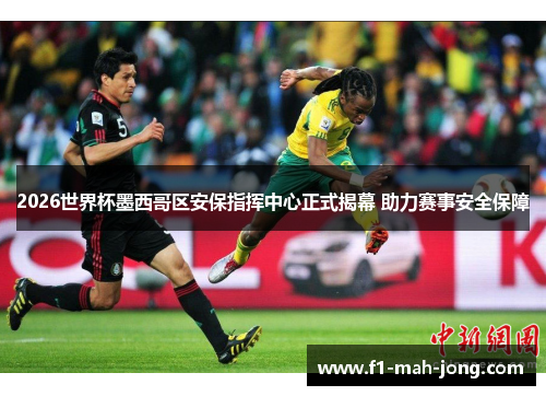 2026世界杯墨西哥区安保指挥中心正式揭幕 助力赛事安全保障 2026世界杯墨西哥区安保指挥中心正式揭幕 助力赛事安全保障