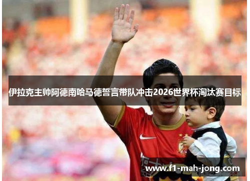 伊拉克主帅阿德南哈马德誓言带队冲击2026世界杯淘汰赛目标 伊拉克主帅阿德南哈马德誓言带队冲击2026世界杯淘汰赛目标