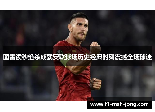 图雷读秒绝杀成就安联球场历史经典时刻震撼全场球迷 图雷读秒绝杀成就安联球场历史经典时刻震撼全场球迷