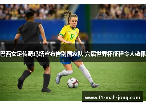 巴西女足传奇玛塔宣布告别国家队 六届世界杯征程令人敬佩 巴西女足传奇玛塔宣布告别国家队 六届世界杯征程令人敬佩