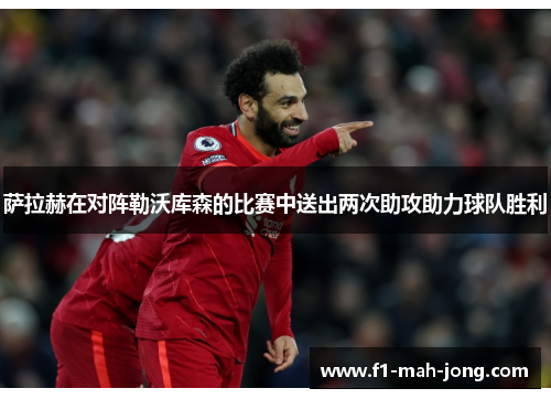 萨拉赫在对阵勒沃库森的比赛中送出两次助攻助力球队胜利 萨拉赫在对阵勒沃库森的比赛中送出两次助攻助力球队胜利