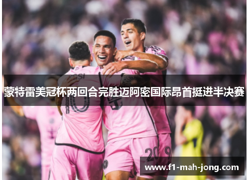 蒙特雷美冠杯两回合完胜迈阿密国际昂首挺进半决赛 蒙特雷美冠杯两回合完胜迈阿密国际昂首挺进半决赛
