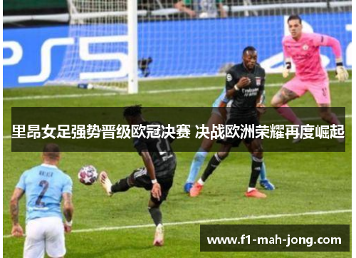 里昂女足强势晋级欧冠决赛 决战欧洲荣耀再度崛起