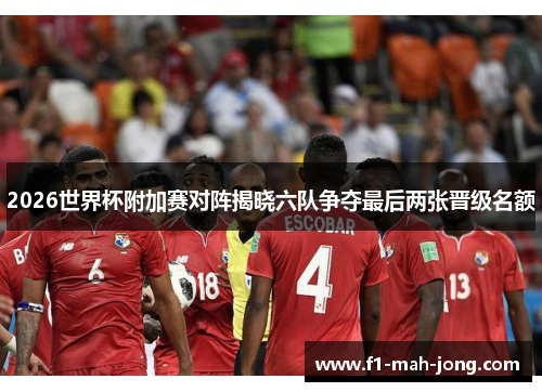 2026世界杯附加赛对阵揭晓六队争夺最后两张晋级名额