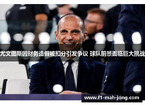 尤文图斯因财务造假被扣分引发争议 球队前景面临巨大挑战