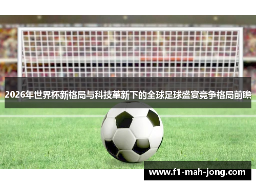 2026年世界杯新格局与科技革新下的全球足球盛宴竞争格局前瞻