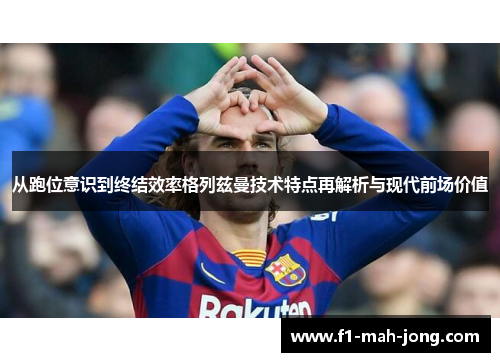 从跑位意识到终结效率格列兹曼技术特点再解析与现代前场价值 从跑位意识到终结效率格列兹曼技术特点再解析与现代前场价值