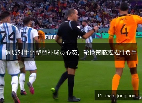 同城对手调整替补球员心态，轮换策略或成胜负手